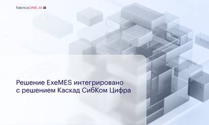 Решение ExeMES от компании EXEPLANT FabricaONE.AI (акционер - ГК Softline) интегрировано с решением Каскад СибКом Цифра