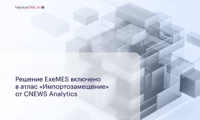 Решение ExeMES от компании EXEPLANT FabricaONE.AI (акционер - ГК Softline) включено в атлас «Импортозамещение» от CNEWS Analytics